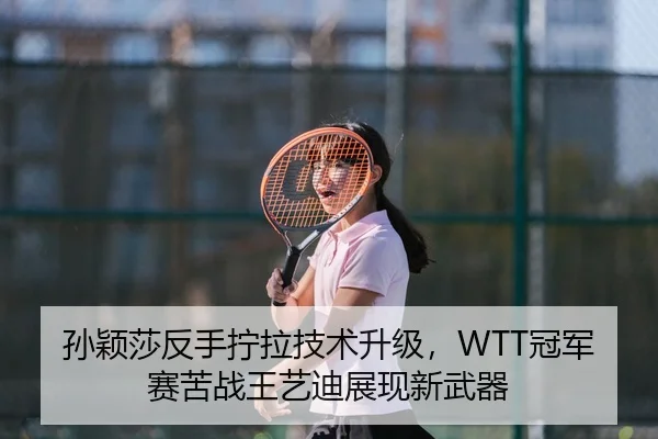 孙颖莎反手拧拉技术升级，WTT冠军赛苦战王艺迪展现新武器