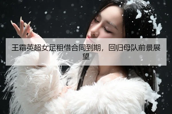 王霜英超女足租借合同到期，回归母队前景展望