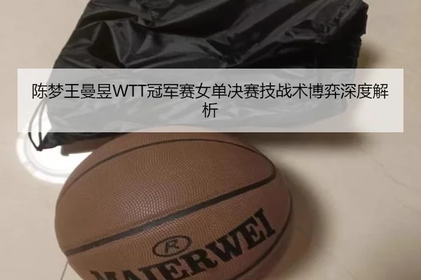 陈梦王曼昱WTT冠军赛女单决赛技战术博弈深度解析