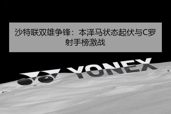 沙特联双雄争锋：本泽马状态起伏与C罗射手榜激战