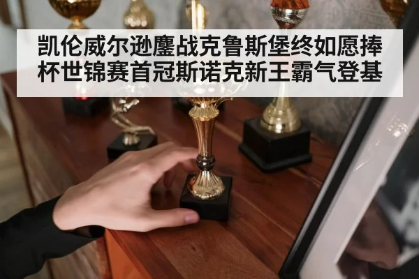 凯伦威尔逊鏖战克鲁斯堡终如愿捧杯世锦赛首冠斯诺克新王霸气登基