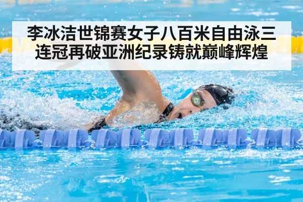 李冰洁世锦赛女子八百米自由泳三连冠再破亚洲纪录铸就巅峰辉煌