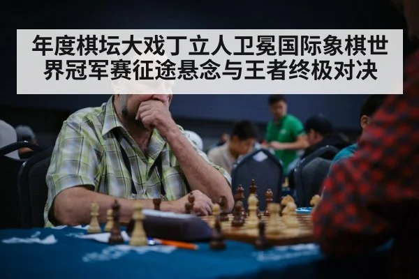 年度棋坛大戏丁立人卫冕国际象棋世界冠军赛征途悬念与王者终极对决