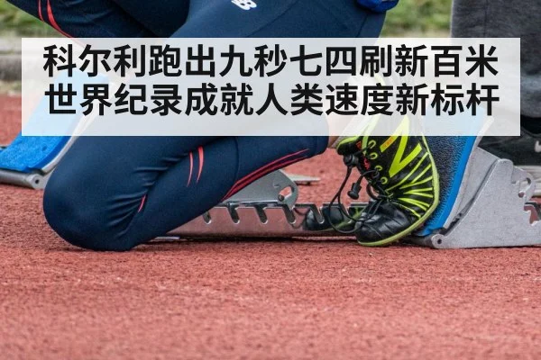 科尔利跑出九秒七四刷新百米世界纪录成就人类速度新标杆