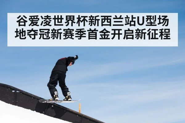 谷爱凌世界杯新西兰站U型场地夺冠新赛季首金开启新征程