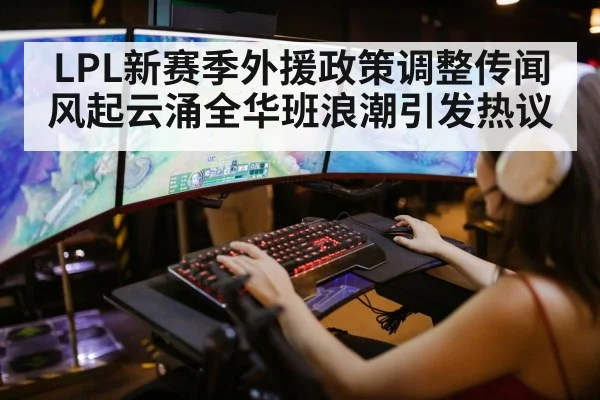 LPL新赛季外援政策调整传闻风起云涌全华班浪潮引发热议