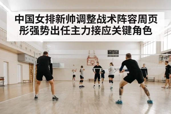 中国女排新帅调整战术阵容周页彤强势出任主力接应关键角色