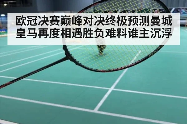 欧冠决赛巅峰对决终极预测曼城皇马再度相遇胜负难料谁主沉浮