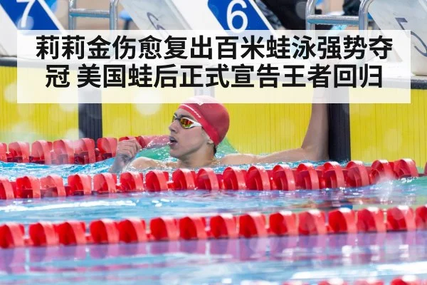 莉莉金伤愈复出百米蛙泳强势夺冠 美国蛙后正式宣告王者回归