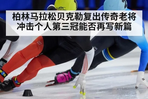 柏林马拉松贝克勒复出传奇老将冲击个人第三冠能否再写新篇