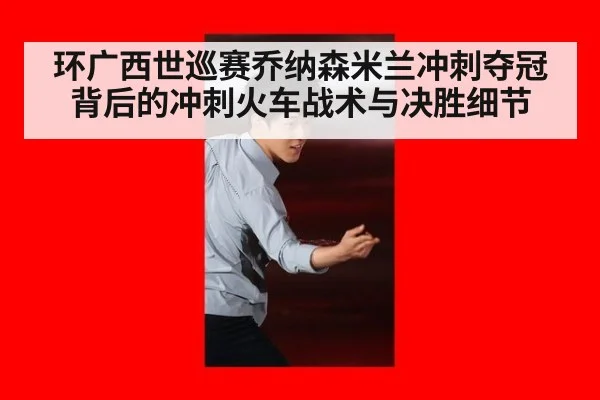 环广西世巡赛乔纳森米兰冲刺夺冠背后的冲刺火车战术与决胜细节